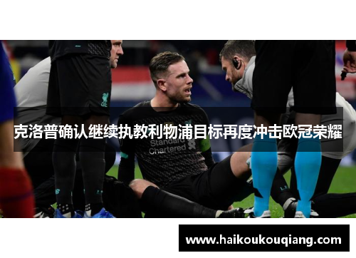 克洛普确认继续执教利物浦目标再度冲击欧冠荣耀