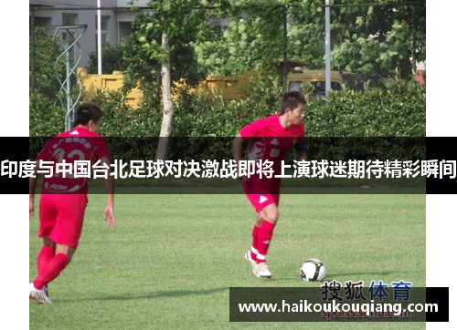 印度与中国台北足球对决激战即将上演球迷期待精彩瞬间