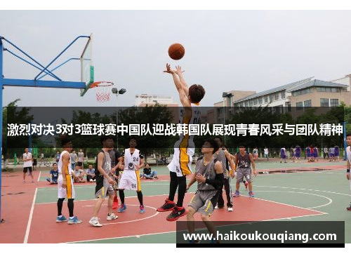 激烈对决3对3篮球赛中国队迎战韩国队展现青春风采与团队精神
