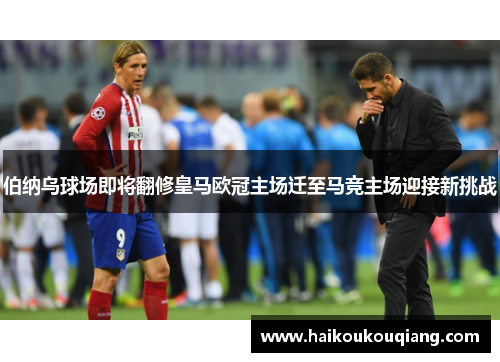 伯纳乌球场即将翻修皇马欧冠主场迁至马竞主场迎接新挑战