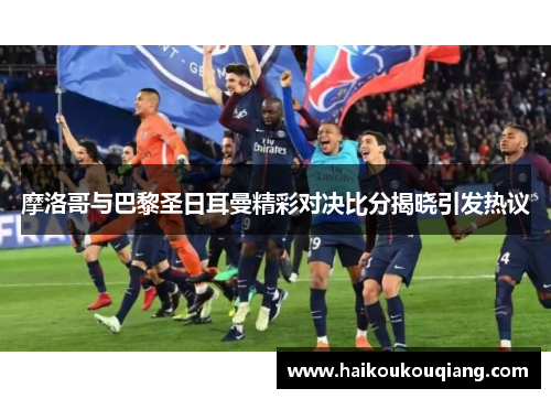 摩洛哥与巴黎圣日耳曼精彩对决比分揭晓引发热议