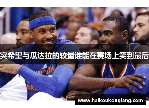 突希望与瓜达拉的较量谁能在赛场上笑到最后