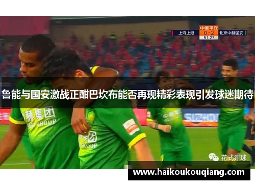鲁能与国安激战正酣巴坎布能否再现精彩表现引发球迷期待