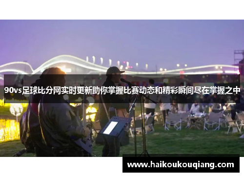 90vs足球比分网实时更新助你掌握比赛动态和精彩瞬间尽在掌握之中