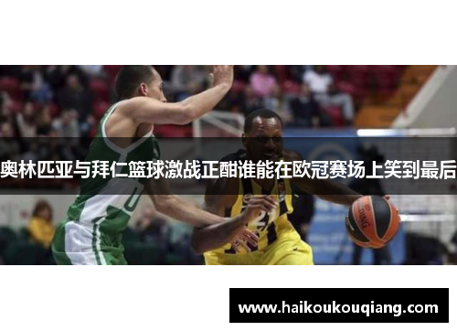 奥林匹亚与拜仁篮球激战正酣谁能在欧冠赛场上笑到最后